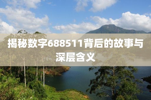 揭秘数字688511背后的故事与深层含义