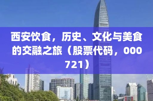 西安饮食，历史、文化与美食的交融之旅（股票代码，000721）