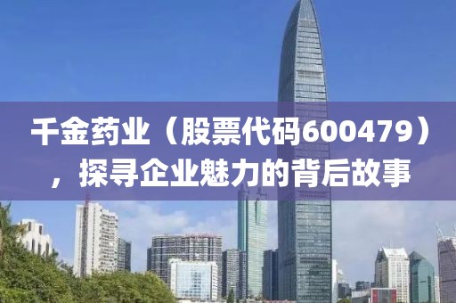 千金药业（股票代码600479），探寻企业魅力的背后故事