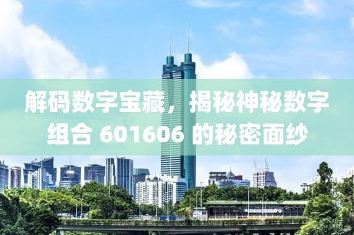 解码数字宝藏，揭秘神秘数字组合 601606 的秘密面纱