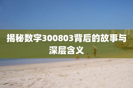 揭秘数字300803背后的故事与深层含义