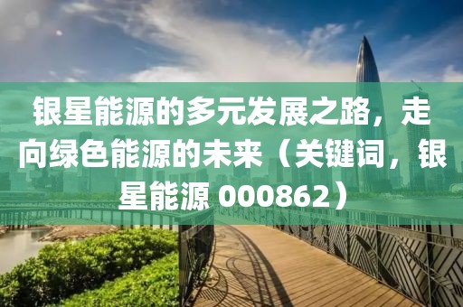 银星能源的多元发展之路，走向绿色能源的未来（关键词，银星能源 000862）