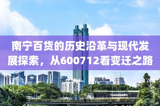 南宁百货的历史沿革与现代发展探索，从600712看变迁之路