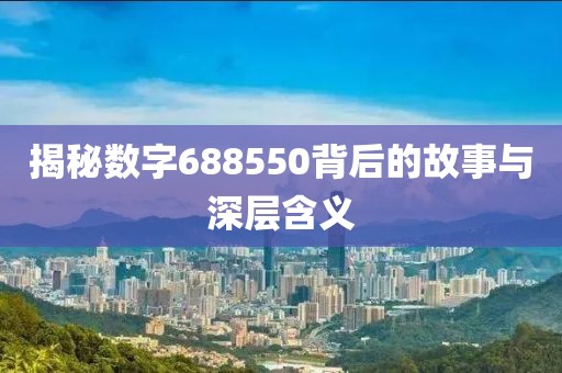 揭秘数字688550背后的故事与深层含义