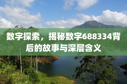 数字探索，揭秘数字688334背后的故事与深层含义