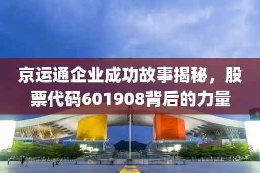 京运通企业成功故事揭秘，股票代码601908背后的力量