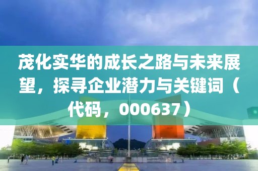 茂化实华的成长之路与未来展望，探寻企业潜力与关键词（代码，000637）