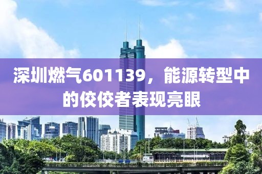 深圳燃气601139，能源转型中的佼佼者表现亮眼