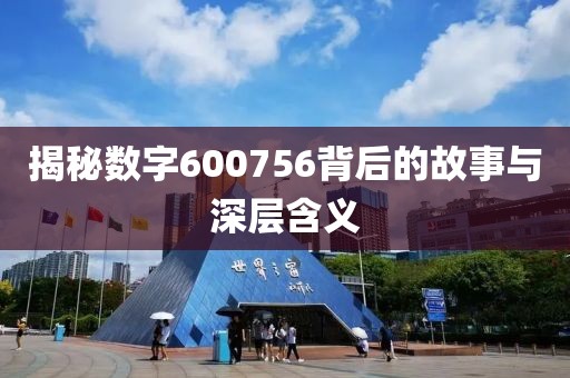 揭秘数字600756背后的故事与深层含义