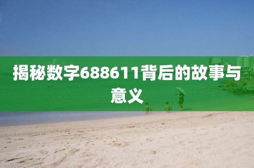 揭秘数字688611背后的故事与意义