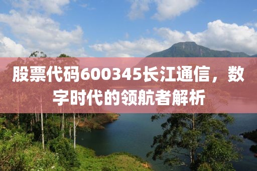 股票代码600345长江通信，数字时代的领航者解析