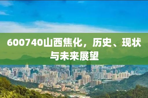 600740山西焦化，历史、现状与未来展望