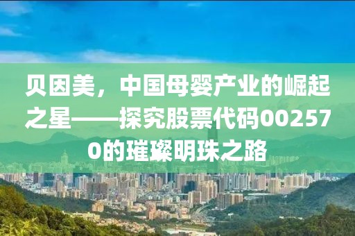 贝因美，中国母婴产业的崛起之星——探究股票代码002570的璀璨明珠之路