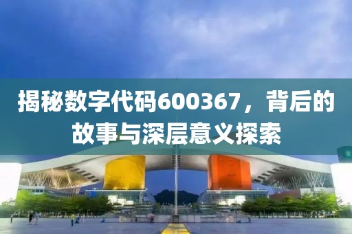 揭秘数字代码600367，背后的故事与深层意义探索