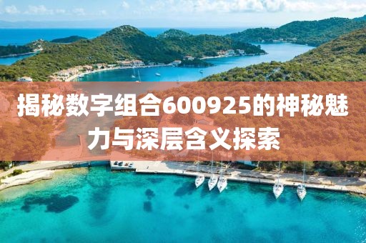 揭秘数字组合600925的神秘魅力与深层含义探索