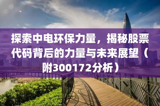 探索中电环保力量，揭秘股票代码背后的力量与未来展望（附300172分析）