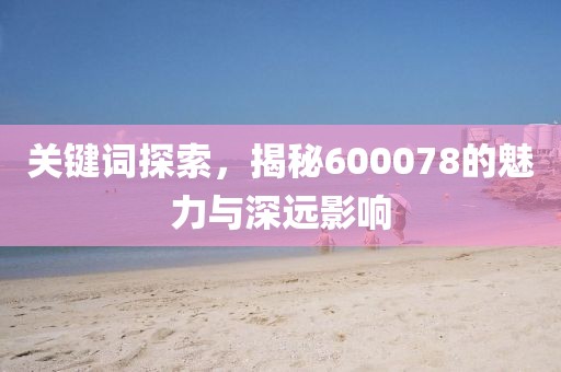 关键词探索，揭秘600078的魅力与深远影响