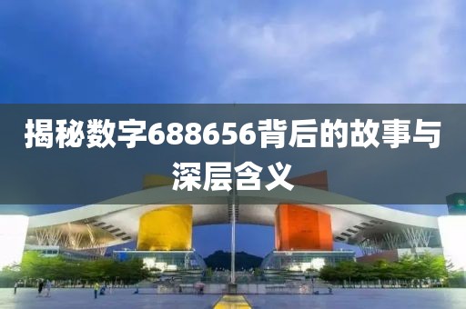 揭秘数字688656背后的故事与深层含义