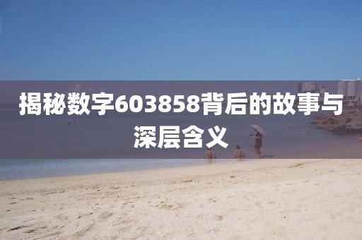 揭秘数字603858背后的故事与深层含义