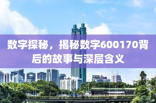 数字探秘，揭秘数字600170背后的故事与深层含义