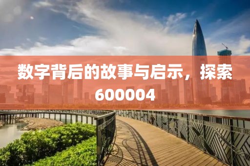 数字背后的故事与启示，探索600004