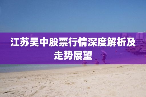 江苏吴中股票行情深度解析及走势展望