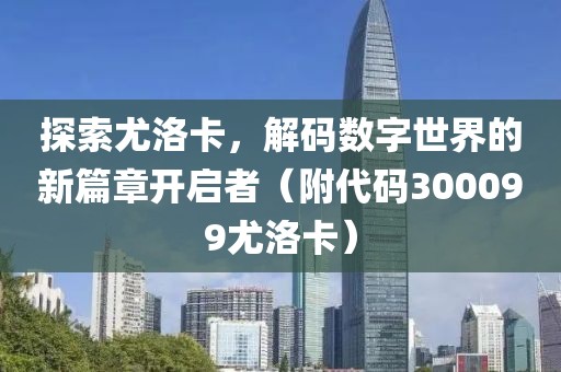 探索尤洛卡，解码数字世界的新篇章开启者（附代码300099尤洛卡）