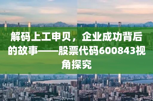 解码上工申贝，企业成功背后的故事——股票代码600843视角探究