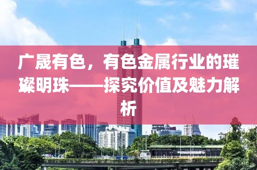 广晟有色，有色金属行业的璀璨明珠——探究价值及魅力解析