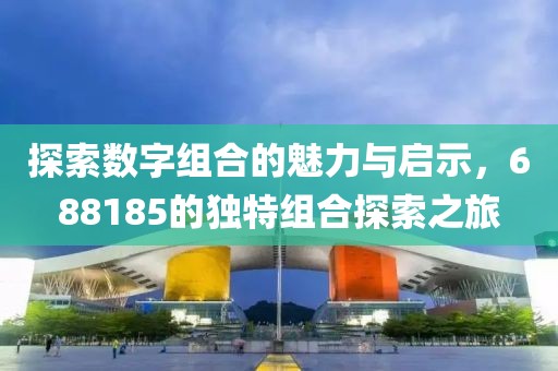 探索数字组合的魅力与启示，688185的独特组合探索之旅