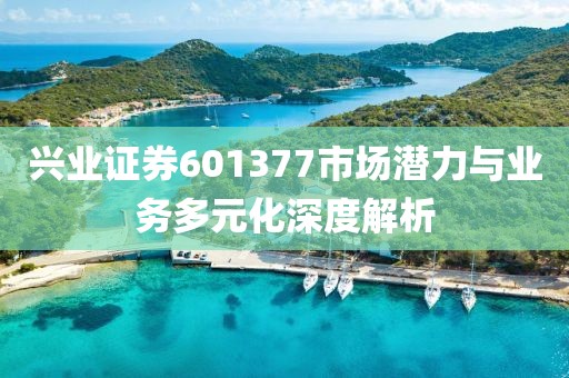 兴业证券601377市场潜力与业务多元化深度解析