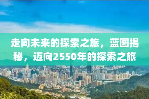 走向未来的探索之旅，蓝图揭秘，迈向2550年的探索之旅