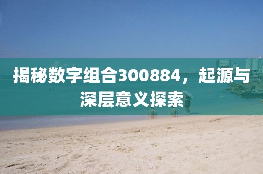 揭秘数字组合300884，起源与深层意义探索