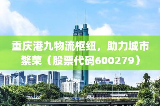 重庆港九物流枢纽，助力城市繁荣（股票代码600279）