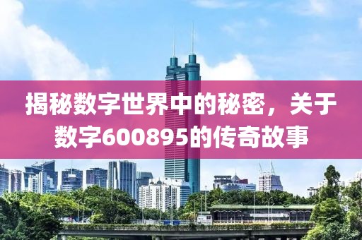 揭秘数字世界中的秘密，关于数字600895的传奇故事