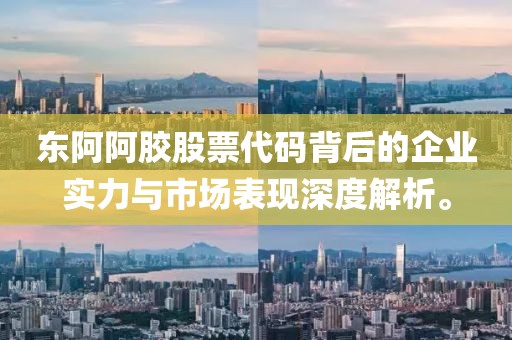 东阿阿胶股票代码背后的企业实力与市场表现深度解析。