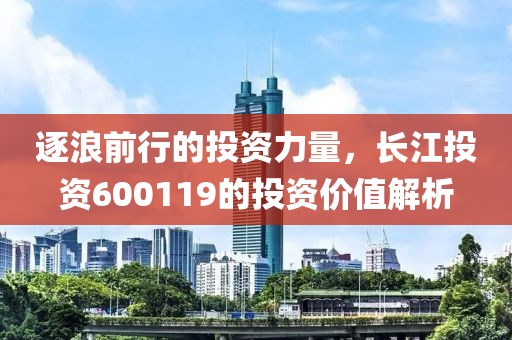 逐浪前行的投资力量，长江投资600119的投资价值解析