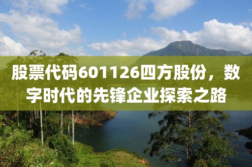 股票代码601126四方股份，数字时代的先锋企业探索之路