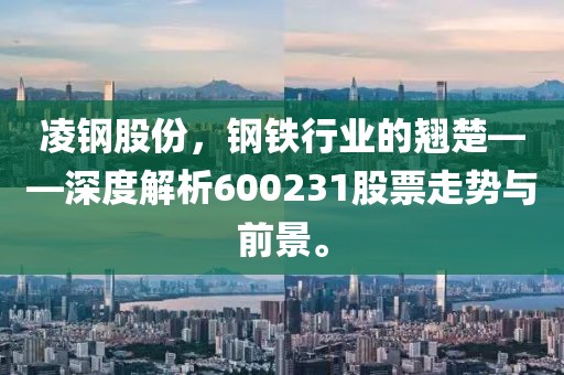 凌钢股份，钢铁行业的翘楚——深度解析600231股票走势与前景。