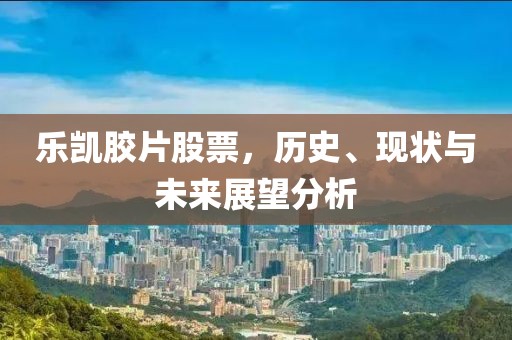 乐凯胶片股票，历史、现状与未来展望分析