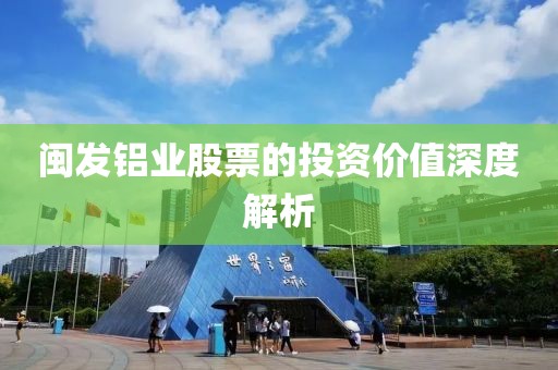 闽发铝业股票的投资价值深度解析