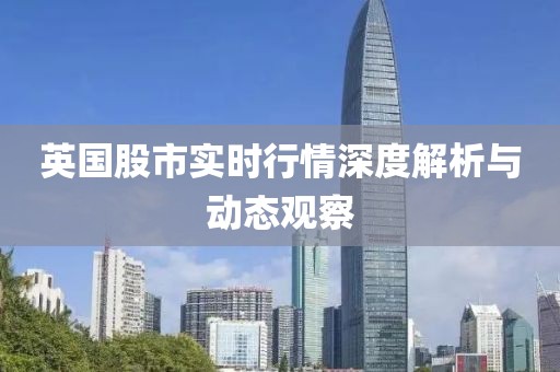 英国股市实时行情深度解析与动态观察