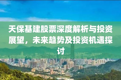 天保基建股票深度解析与投资展望，未来趋势及投资机遇探讨