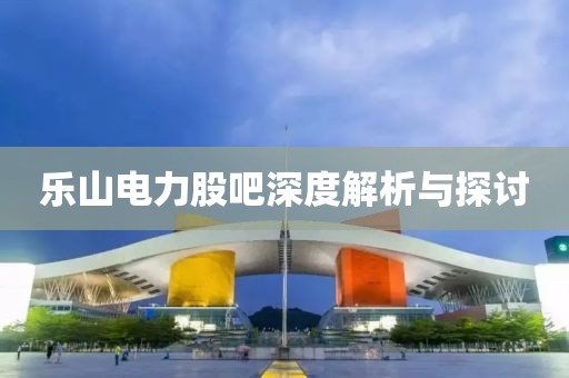 乐山电力股吧深度解析与探讨