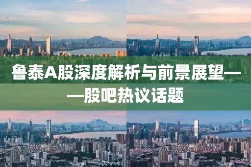 鲁泰A股深度解析与前景展望——股吧热议话题