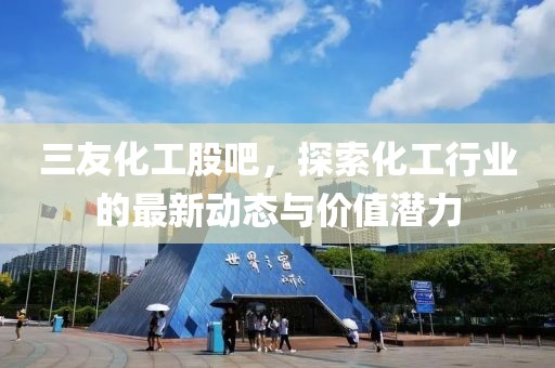 三友化工股吧，探索化工行业的最新动态与价值潜力