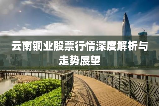 云南铜业股票行情深度解析与走势展望