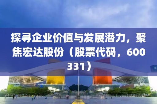 探寻企业价值与发展潜力，聚焦宏达股份（股票代码，600331）