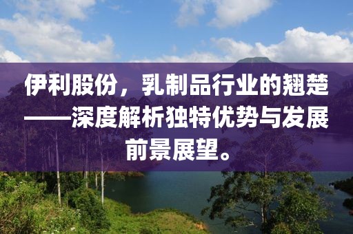 伊利股份，乳制品行业的翘楚——深度解析独特优势与发展前景展望。