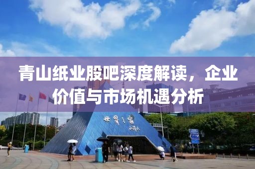 青山纸业股吧深度解读，企业价值与市场机遇分析